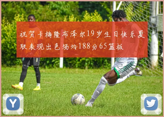 祝贺卡梅隆布泽尔19岁生日快乐夏联表现出色场均188分65篮板